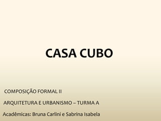 CASA CUBO

COMPOSIÇÃO FORMAL II

ARQUITETURA E URBANISMO – TURMA A

Acadêmicas: Bruna Carlini e Sabrina Isabela
 