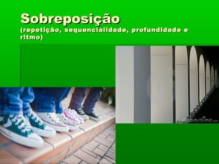 SobreposiçãoSobreposição
(repetição, sequencialidade, profundidade e(repetição, sequencialidade, profundidade e
ritmo)ritmo)
 