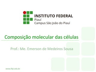 www.ifpi.edu.br
Composição molecular das células
Prof.: Me. Emerson de Medeiros Sousa
 