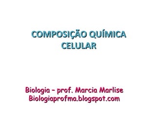 COMPOSIÇÃO QUÍMICACOMPOSIÇÃO QUÍMICA
CELULARCELULAR
Biologia – prof. Marcia MarliseBiologia – prof. Marcia Marlise
Biologiaprofma.blogspot.comBiologiaprofma.blogspot.com
 