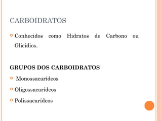 CARBOIDRATOS 
 Conhecidos como Hidratos de Carbono ou 
Glicídios. 
GRUPOS DOS CARBOIDRATOS 
 Monossacarídeos 
 Oligossacarídeos 
 Polissacarídeos 
 