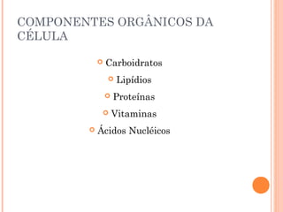 COMPONENTES ORGÂNICOS DA 
CÉLULA 
 Carboidratos 
 Lipídios 
 Proteínas 
 Vitaminas 
 Ácidos Nucléicos 
 
