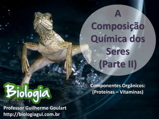 A
                              Composição
                              Química dos
                                 Seres
                               (Parte II)
                              Componentes Orgânicos:
                               (Proteínas – Vitaminas)


Professor Guilherme Goulart
http://biologiagui.com.br
 
