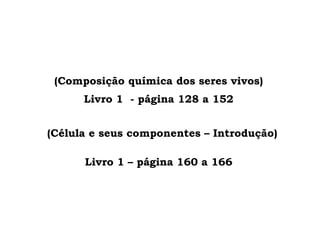 (Composição química dos seres vivos)
Livro 1 - página 128 a 152
(Célula e seus componentes – Introdução)
Livro 1 – página 160 a 166
 
