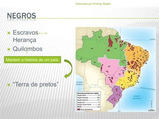 NEGROS
 Escravos
Herança
 Quilombos
 “Terra de pretos”
Mantem a história de um país
Elaborado por Rodrigo Baglini
 