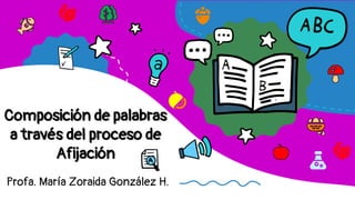 Profa. María Zoraida González H.
Composición de palabras
a través del proceso de
Afijación
 