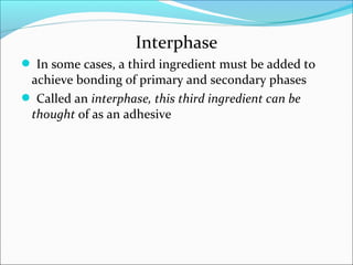 Interphase
 In some cases, a third ingredient must be added to
achieve bonding of primary and secondary phases
 Called an interphase, this third ingredient can be
thought of as an adhesive
 