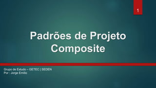 Padrões de Projeto
Composite
1
Grupo de Estudo – GETEC | SEDEN
Por : Jorge Emílio
 