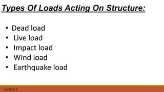 13/3/2015
Types Of Loads Acting On Structure:
• Dead load
• Live load
• Impact load
• Wind load
• Earthquake load
 