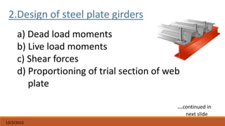 13/3/2015
a) Dead load moments
b) Live load moments
c) Shear forces
d) Proportioning of trial section of web
plate
2.Design of steel plate girders
…continued in
next slide
 
