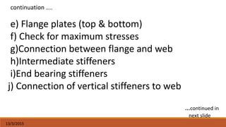 13/3/2015
e) Flange plates (top & bottom)
f) Check for maximum stresses
g)Connection between flange and web
h)Intermediate stiffeners
i)End bearing stiffeners
j) Connection of vertical stiffeners to web
…continued in
next slide
continuation …..
 