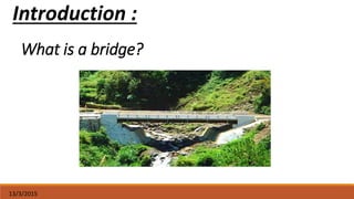 13/3/2015
Introduction :
What is a bridge?
 