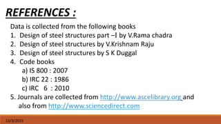 13/3/2015
REFERENCES :
Data is collected from the following books
1. Design of steel structures part –I by V.Rama chadra
2...