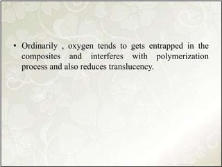 • Ordinarily , oxygen tends to gets entrapped in the
composites and interferes with polymerization
process and also reduces translucency.
 