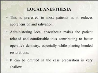 LOCALANESTHESIA
• This is preferred in most patients as it reduces
apprehension and salivation .
• Administering local anaesthesia makes the patient
relaxed and comfortable thus contributing to better
operative dentistry, especially while placing bonded
restorations.
• It can be omitted in the case preparation is very
shallow.
 