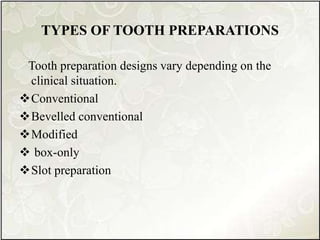 TYPES OF TOOTH PREPARATIONS
Tooth preparation designs vary depending on the
clinical situation.
Conventional
Bevelled conventional
Modified
 box-only
Slot preparation
 