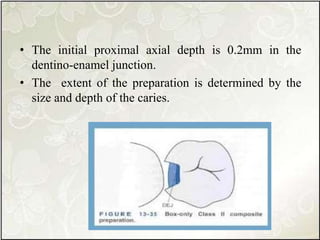 • The initial proximal axial depth is 0.2mm in the
dentino-enamel junction.
• The extent of the preparation is determined by the
size and depth of the caries.
 