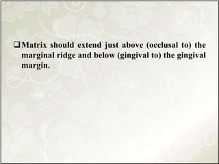 Matrix should extend just above (occlusal to) the
marginal ridge and below (gingival to) the gingival
margin.
 