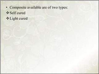 • Composite available are of two types:
Self cured
Light cured
 