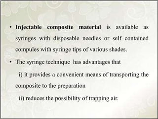 • Injectable composite material is available as
syringes with disposable needles or self contained
compules with syringe tips of various shades.
• The syringe technique has advantages that
i) it provides a convenient means of transporting the
composite to the preparation
ii) reduces the possibility of trapping air.
 