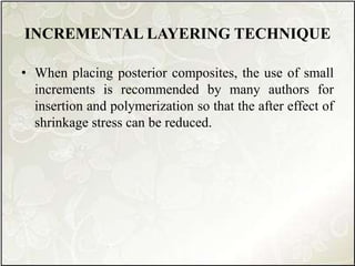 INCREMENTAL LAYERING TECHNIQUE
• When placing posterior composites, the use of small
increments is recommended by many authors for
insertion and polymerization so that the after effect of
shrinkage stress can be reduced.
 