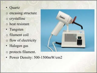 • Quartz
o encasing structure
o crystalline
o heat resistant
• Tungsten
o filament coil
o flow of electricity
• Halogen gas
o protects filament.
• Power Density: 500-1500mW/cm2
 