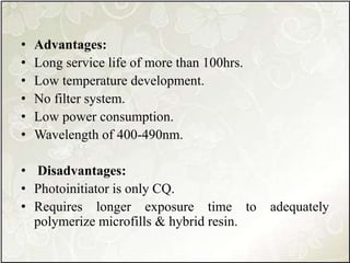 • Advantages:
• Long service life of more than 100hrs.
• Low temperature development.
• No filter system.
• Low power consumption.
• Wavelength of 400-490nm.
• Disadvantages:
• Photoinitiator is only CQ.
• Requires longer exposure time to adequately
polymerize microfills & hybrid resin.
 
