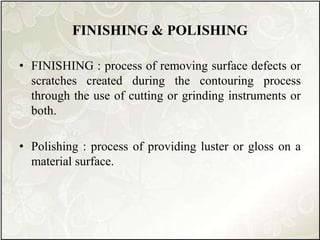 FINISHING & POLISHING
• FINISHING : process of removing surface defects or
scratches created during the contouring process
through the use of cutting or grinding instruments or
both.
• Polishing : process of providing luster or gloss on a
material surface.
 
