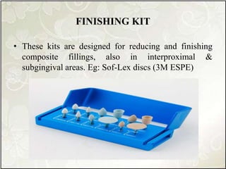 FINISHING KIT
• These kits are designed for reducing and finishing
composite fillings, also in interproximal &
subgingival areas. Eg: Sof-Lex discs (3M ESPE)
 