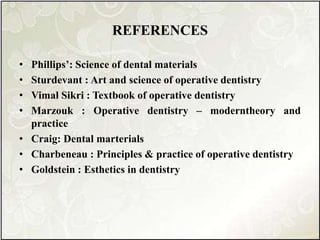 REFERENCES
• Phillips’: Science of dental materials
• Sturdevant : Art and science of operative dentistry
• Vimal Sikri : Textbook of operative dentistry
• Marzouk : Operative dentistry – moderntheory and
practice
• Craig: Dental marterials
• Charbeneau : Principles & practice of operative dentistry
• Goldstein : Esthetics in dentistry
 