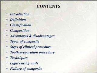 CONTENTS
• Introduction
• Definition
• Classification
• Composition
• Advantages & disadvantages
• Types of composite
• Steps of clinical procedure
• Tooth preparation procedure
• Techniques
• Light curing units
• Failure of composite
 
