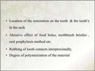 • Location of the restoration on the tooth & the tooth’s
in the arch
• Abrasive effect of food bolus, toothbrush bristles ,
oral prophylaxis method etc.
• Rubbing of tooth contacts interproximally.
• Degree of polymerization of the material
 
