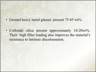 • Ground heavy metal glasses present 75-85 wt%.
• Colloidal silica present approximately 10-20wt%.
Their high filler loading also improves the material’s
resistance to intrinsic discolouration.
 