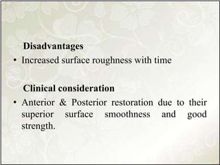 Disadvantages
• Increased surface roughness with time
Clinical consideration
• Anterior & Posterior restoration due to their
superior surface smoothness and good
strength.
 