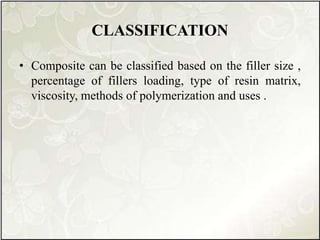 CLASSIFICATION
• Composite can be classified based on the filler size ,
percentage of fillers loading, type of resin matrix,
viscosity, methods of polymerization and uses .
 