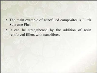 • The main example of nanofilled composites is Filtek
Supreme Plus.
• It can be strengthened by the addition of resin
reinforced fillers with nanofibres.
 