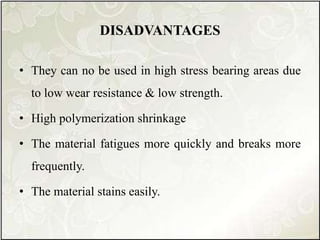 DISADVANTAGES
• They can no be used in high stress bearing areas due
to low wear resistance & low strength.
• High polymerization shrinkage
• The material fatigues more quickly and breaks more
frequently.
• The material stains easily.
 