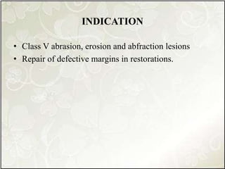 INDICATION
• Class V abrasion, erosion and abfraction lesions
• Repair of defective margins in restorations.
 