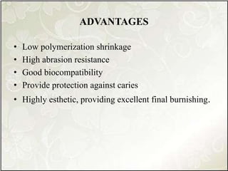 ADVANTAGES
• Low polymerization shrinkage
• High abrasion resistance
• Good biocompatibility
• Provide protection against caries
• Highly esthetic, providing excellent final burnishing.
 