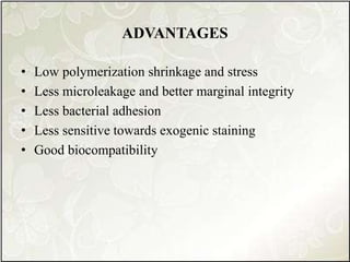 ADVANTAGES
• Low polymerization shrinkage and stress
• Less microleakage and better marginal integrity
• Less bacterial adhesion
• Less sensitive towards exogenic staining
• Good biocompatibility
 