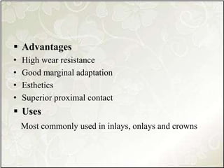 Advantages
• High wear resistance
• Good marginal adaptation
• Esthetics
• Superior proximal contact
 Uses
Most commonly used in inlays, onlays and crowns
 