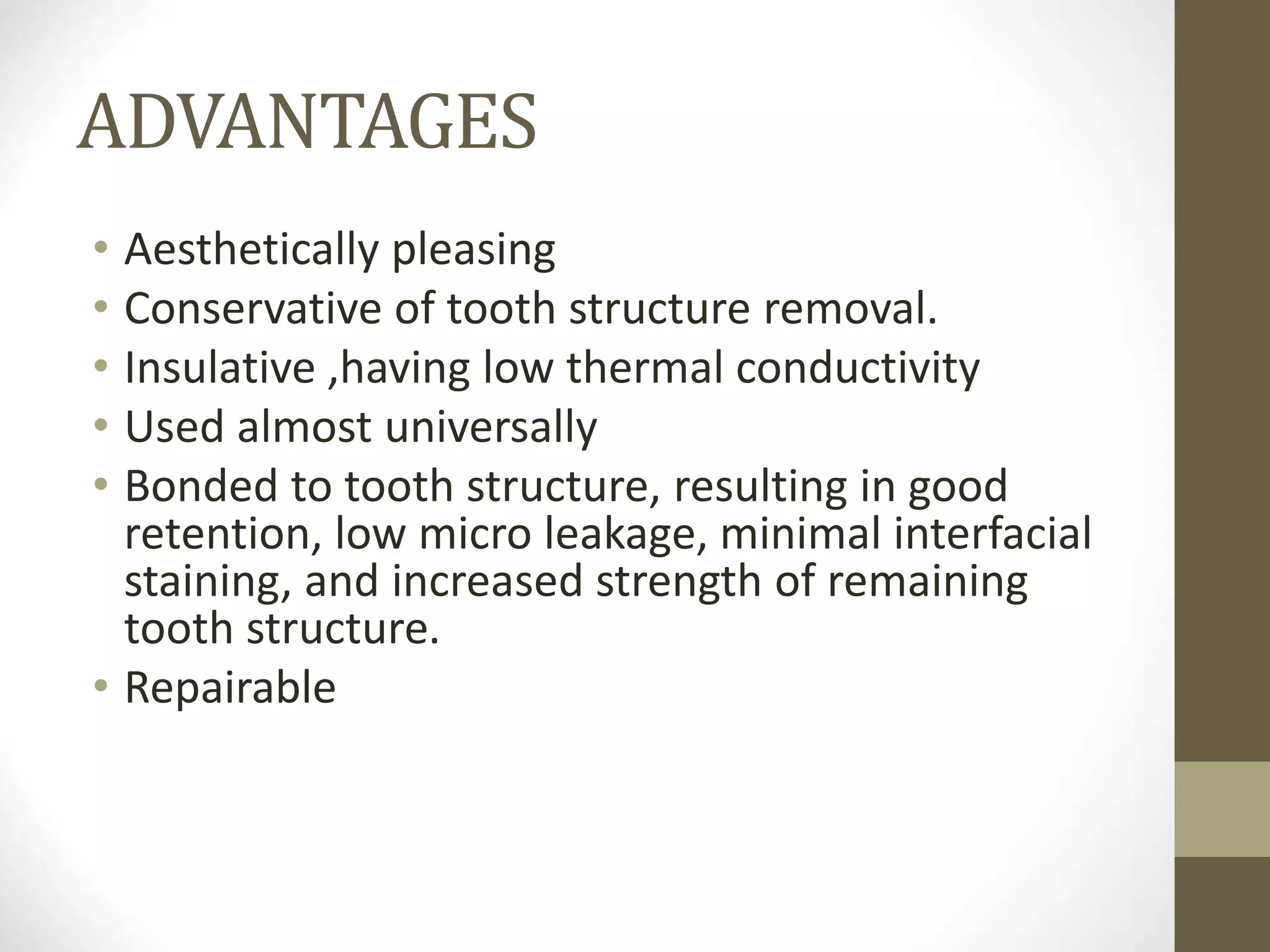 ADVANTAGES
• Aesthetically pleasing
• Conservative of tooth structure removal.
• Insulative ,having low thermal conductivity
• Used almost universally
• Bonded to tooth structure, resulting in good
retention, low micro leakage, minimal interfacial
staining, and increased strength of remaining
tooth structure.
• Repairable
 
