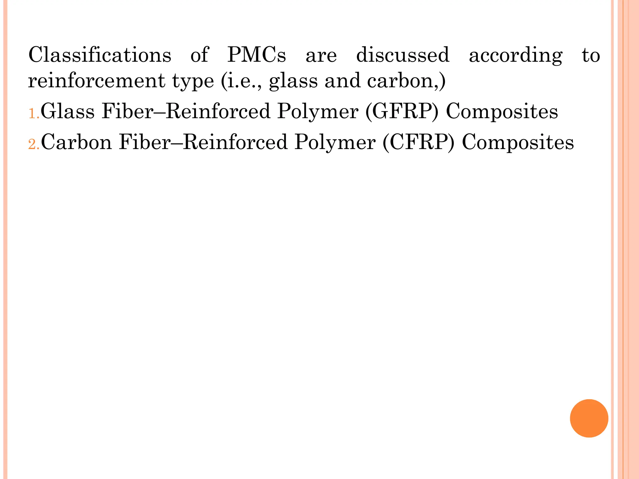 Classifications of PMCs are discussed according to
reinforcement type (i.e., glass and carbon,)
1.Glass Fiber–Reinforced Polymer (GFRP) Composites
2.Carbon Fiber–Reinforced Polymer (CFRP) Composites
 