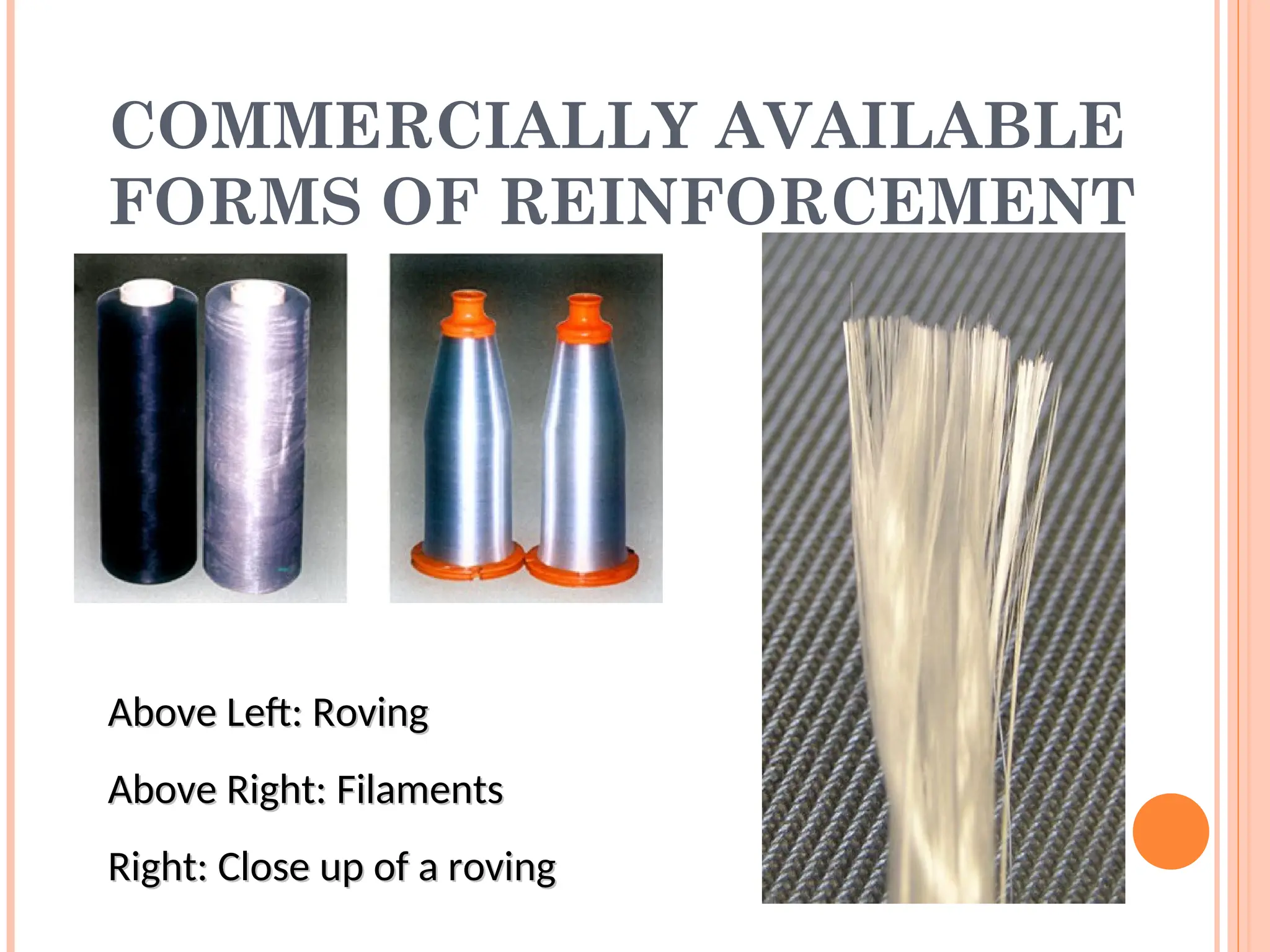 COMMERCIALLY AVAILABLE
FORMS OF REINFORCEMENT
Above Left: Roving
Above Left: Roving
Above Right: Filaments
Above Right: Filaments
Right: Close up of a roving
Right: Close up of a roving
 
