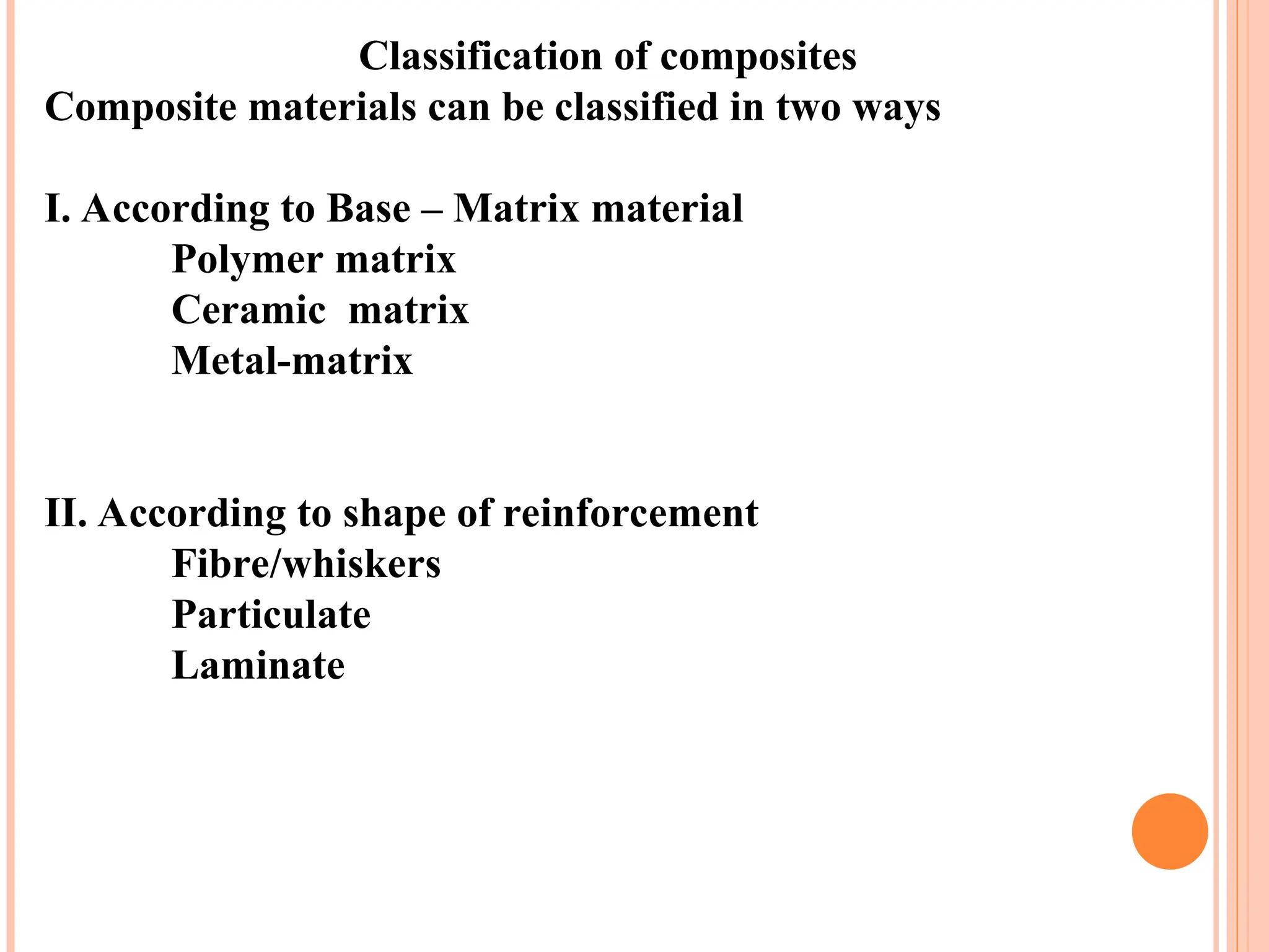 Classification of composites
Composite materials can be classified in two ways
I. According to Base – Matrix material
Polymer matrix
Ceramic matrix
Metal-matrix
II. According to shape of reinforcement
Fibre/whiskers
Particulate
Laminate
 