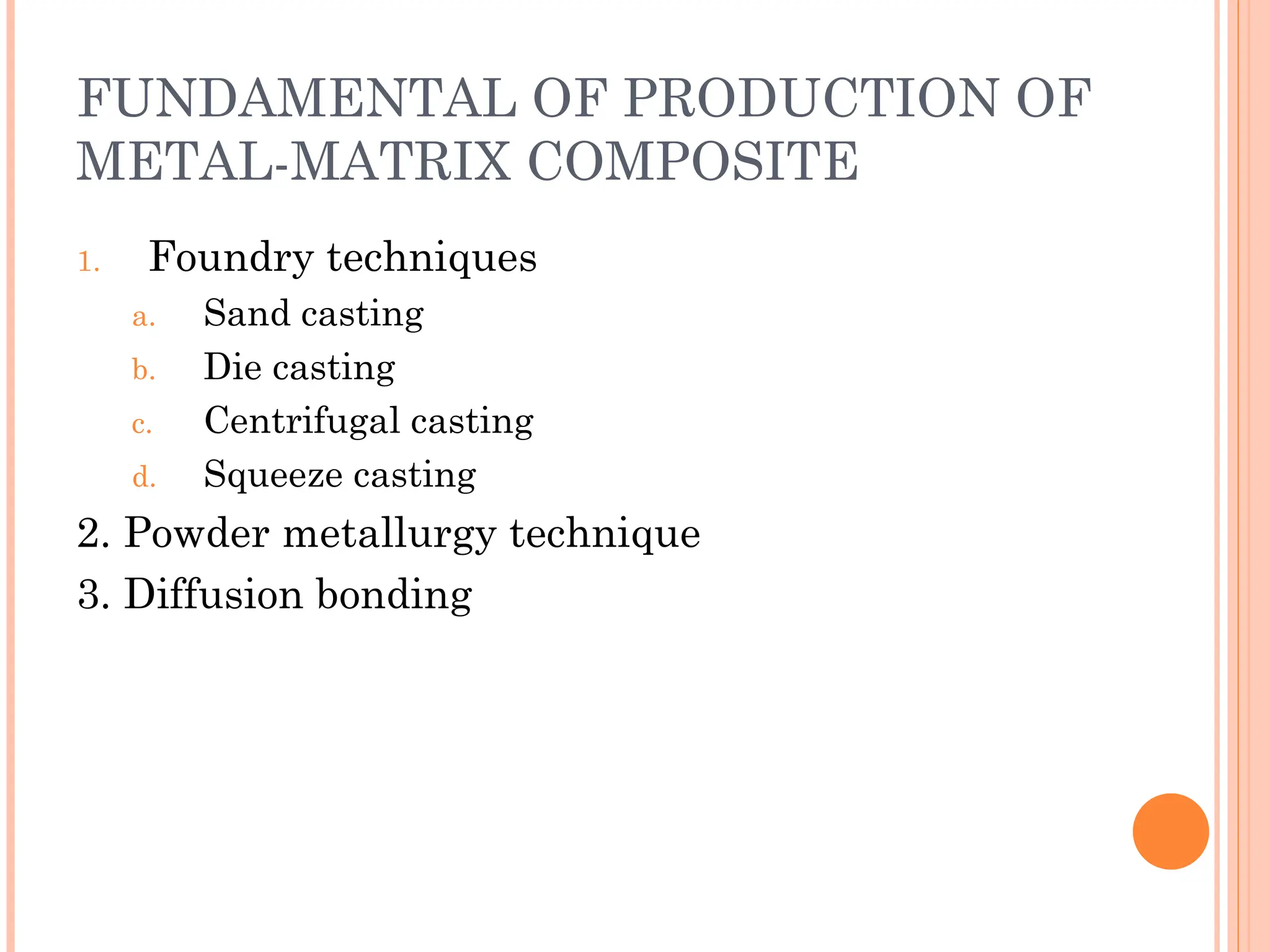 FUNDAMENTAL OF PRODUCTION OF
METAL-MATRIX COMPOSITE
1. Foundry techniques
a. Sand casting
b. Die casting
c. Centrifugal casting
d. Squeeze casting
2. Powder metallurgy technique
3. Diffusion bonding
 