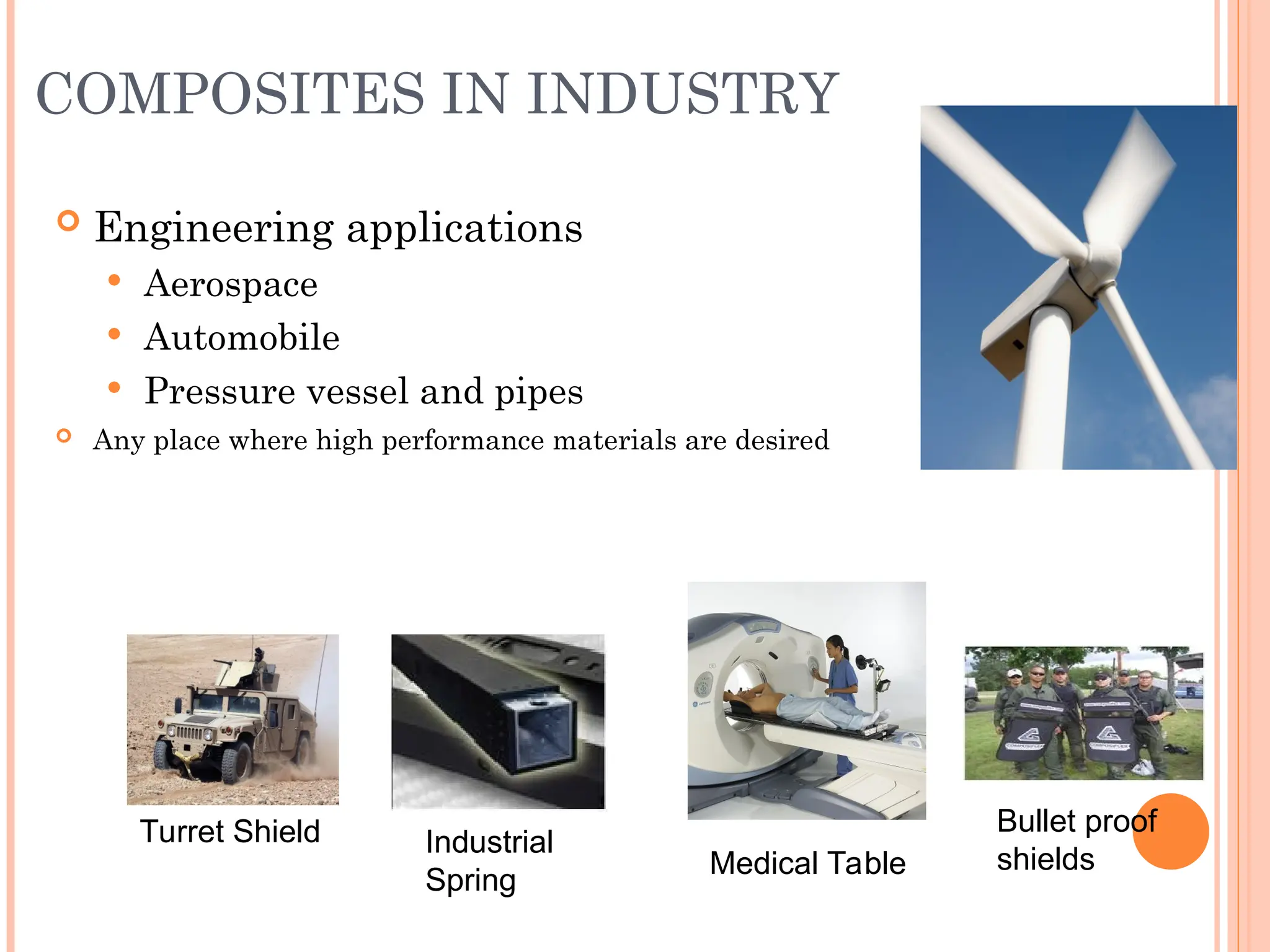 COMPOSITES IN INDUSTRY
 Engineering applications
 Aerospace
 Automobile
 Pressure vessel and pipes
 Any place where high performance materials are desired
Turret Shield Industrial
Spring
Medical Table
Bullet proof
shields
 