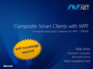 Composite Smart Clients with WPF
       Composite Application Guidance for WPF – “PRISM”




                                            Max Knor
                                     Developer Evangelist
                                        Microsoft Austria
                                 http://www.knor.net/
 