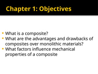  What is a composite?
 What are the advantages and drawbacks of
composites over monolithic materials?
 What factors influence mechanical
properties of a composite
Chapter 1: Objectives
 