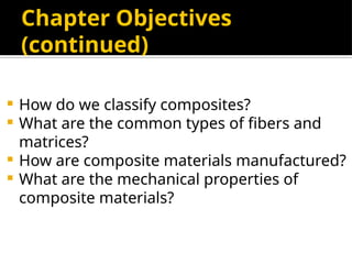  How do we classify composites?
 What are the common types of fibers and
matrices?
 How are composite materials manufactured?
 What are the mechanical properties of
composite materials?
Chapter Objectives
(continued)
 